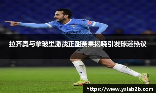 拉齐奥与拿玻里激战正酣赛果揭晓引发球迷热议